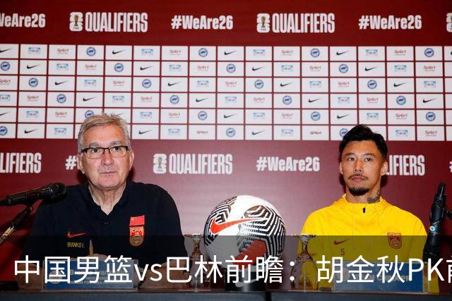中国男篮vs巴林前瞻：胡金秋PK前队友桑普森 战四归化劲敌争头名