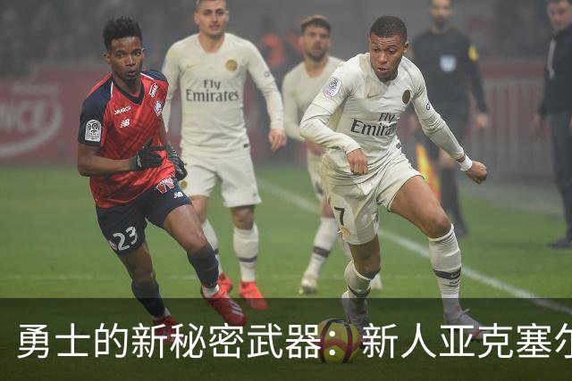勇士的新秘密武器：新人亚克塞尔让球队焕发新生！