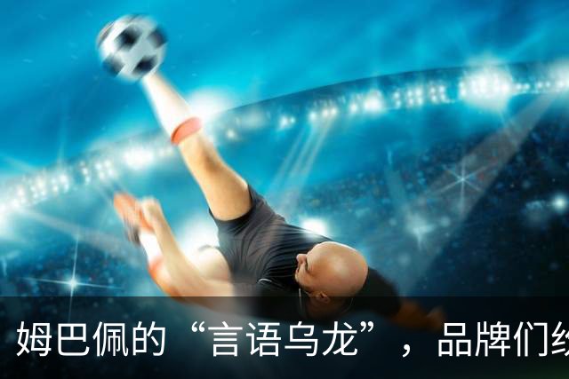 姆巴佩的“言语乌龙”，品牌们纷纷“说拜拜”！