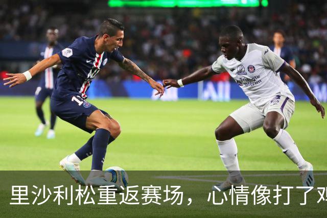 里沙利松重返赛场，心情像打了鸡血！