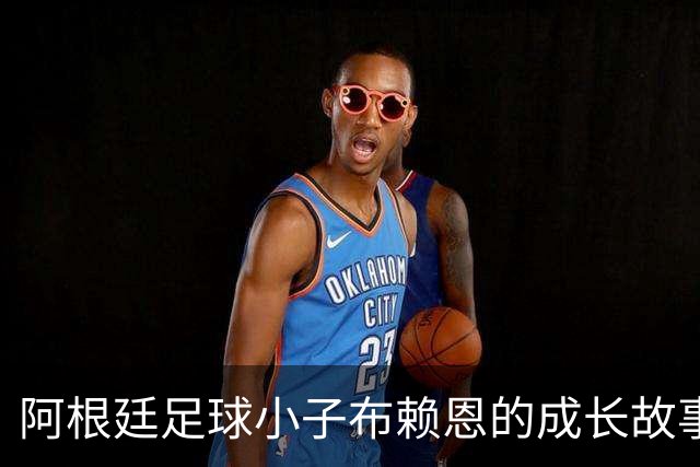 阿根廷足球小子布赖恩的成长故事：从梦想到迷失
